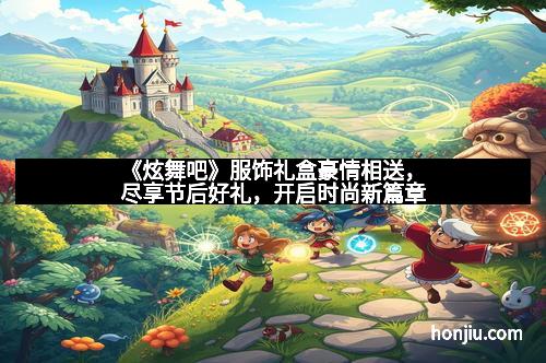 《炫舞吧》服饰礼盒豪情相送，尽享节后好礼，开启时尚新篇章