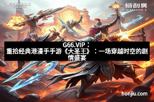 G66.VIP：重拾经典港漫手手游《大圣王》：一场穿越时空的剧情盛宴
